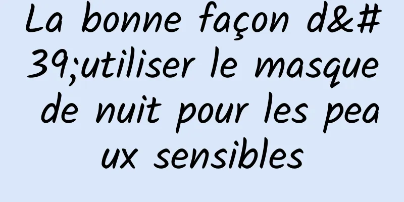 La bonne façon d'utiliser le masque de nuit pour les peaux sensibles