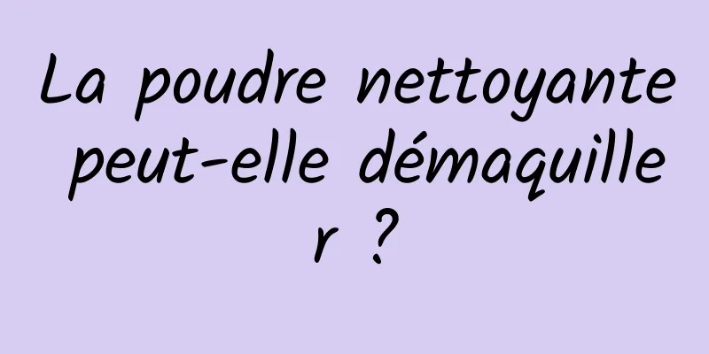 La poudre nettoyante peut-elle démaquiller ?