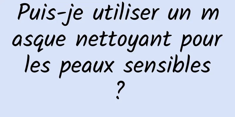 Puis-je utiliser un masque nettoyant pour les peaux sensibles ?