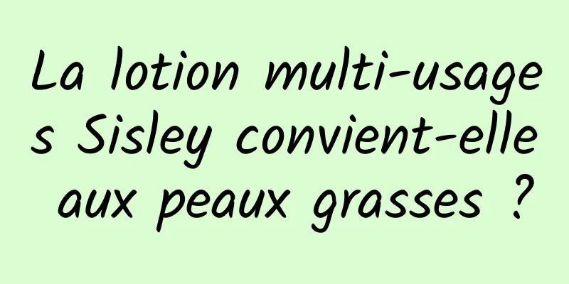 La lotion multi-usages Sisley convient-elle aux peaux grasses ?