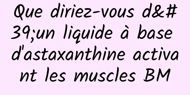 Que diriez-vous d'un liquide à base d'astaxanthine activant les muscles BM