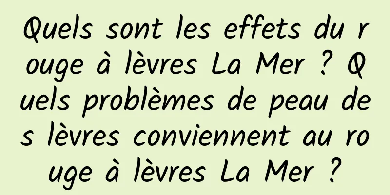 Quels sont les effets du rouge à lèvres La Mer ? Quels problèmes de peau des lèvres conviennent au rouge à lèvres La Mer ?