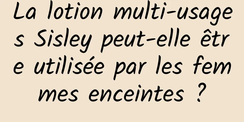 La lotion multi-usages Sisley peut-elle être utilisée par les femmes enceintes ?
