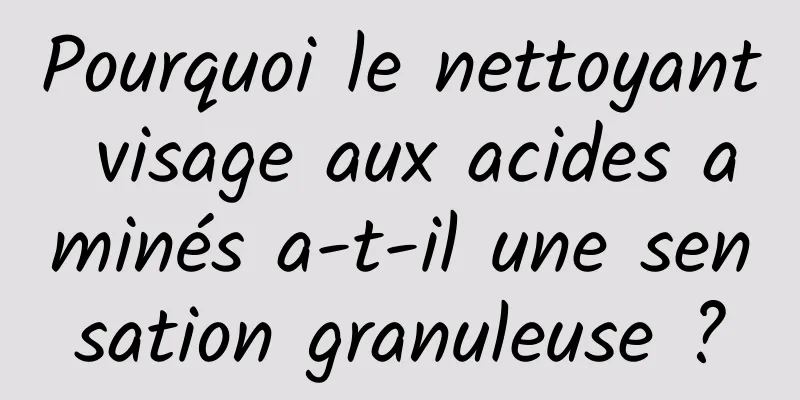 Pourquoi le nettoyant visage aux acides aminés a-t-il une sensation granuleuse ?