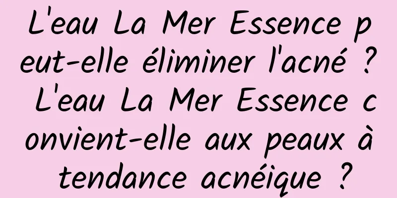L'eau La Mer Essence peut-elle éliminer l'acné ? L'eau La Mer Essence convient-elle aux peaux à tendance acnéique ?
