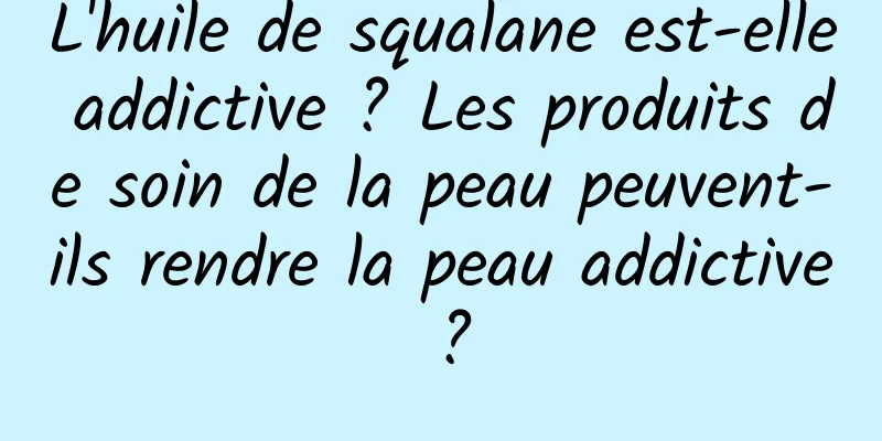 L'huile de squalane est-elle addictive ? Les produits de soin de la peau peuvent-ils rendre la peau addictive ?