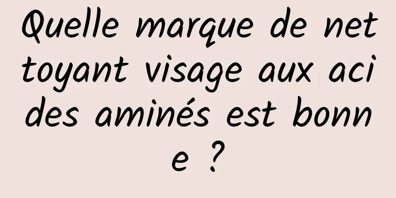 Quelle marque de nettoyant visage aux acides aminés est bonne ?