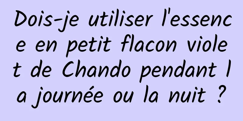 Dois-je utiliser l'essence en petit flacon violet de Chando pendant la journée ou la nuit ?