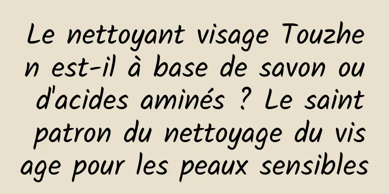 Le nettoyant visage Touzhen est-il à base de savon ou d'acides aminés ? Le saint patron du nettoyage du visage pour les peaux sensibles
