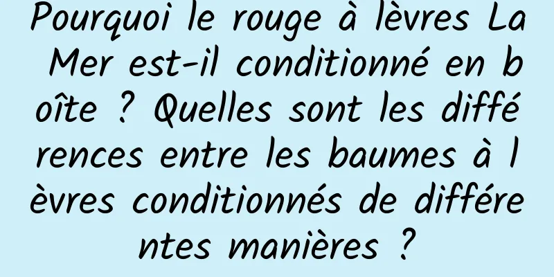Pourquoi le rouge à lèvres La Mer est-il conditionné en boîte ? Quelles sont les différences entre les baumes à lèvres conditionnés de différentes manières ?