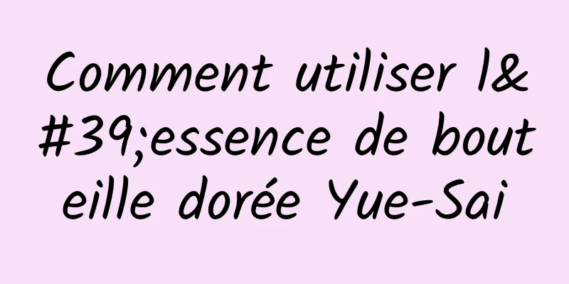 Comment utiliser l'essence de bouteille dorée Yue-Sai