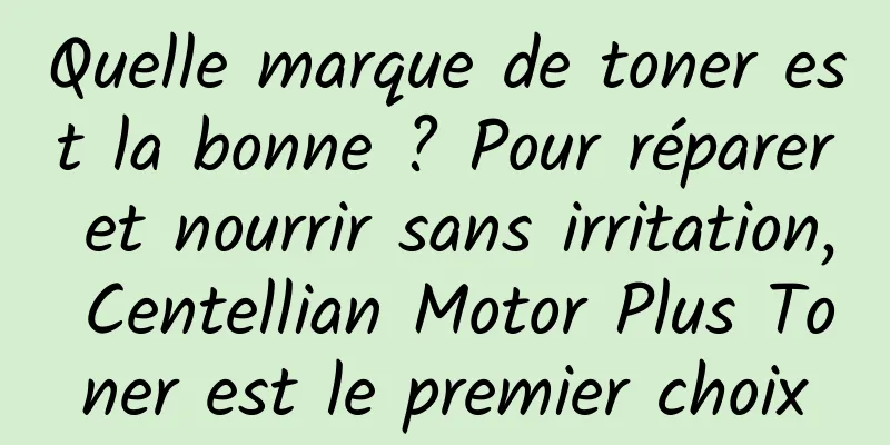 Quelle marque de toner est la bonne ? Pour réparer et nourrir sans irritation, Centellian Motor Plus Toner est le premier choix