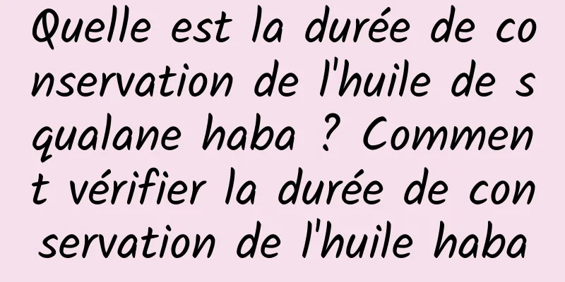Quelle est la durée de conservation de l'huile de squalane haba ? Comment vérifier la durée de conservation de l'huile haba