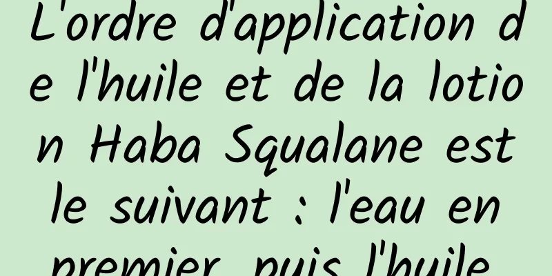 L'ordre d'application de l'huile et de la lotion Haba Squalane est le suivant : l'eau en premier, puis l'huile.
