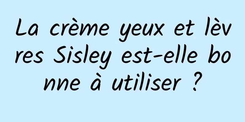 La crème yeux et lèvres Sisley est-elle bonne à utiliser ?