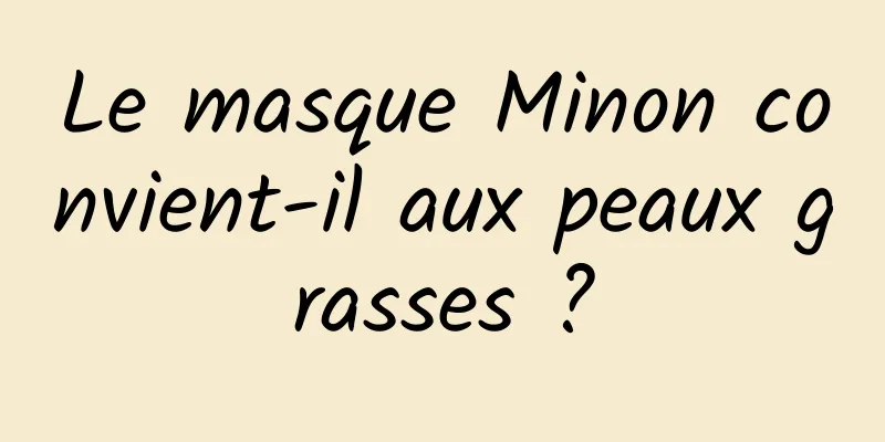 Le masque Minon convient-il aux peaux grasses ?