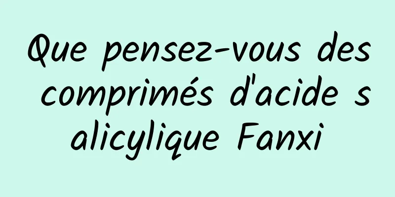 Que pensez-vous des comprimés d'acide salicylique Fanxi