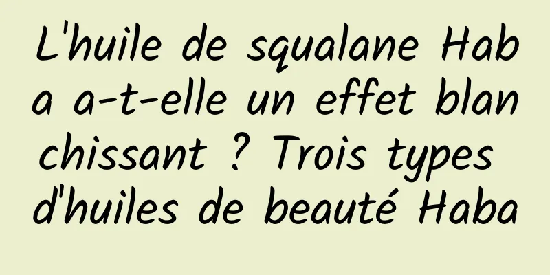 L'huile de squalane Haba a-t-elle un effet blanchissant ? Trois types d'huiles de beauté Haba