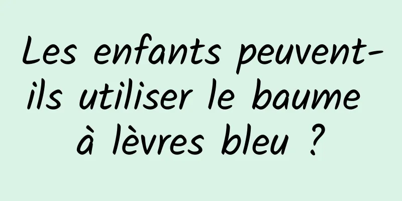 Les enfants peuvent-ils utiliser le baume à lèvres bleu ?