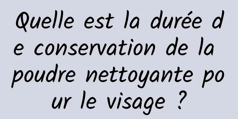 Quelle est la durée de conservation de la poudre nettoyante pour le visage ?