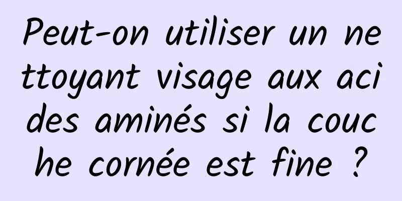Peut-on utiliser un nettoyant visage aux acides aminés si la couche cornée est fine ?