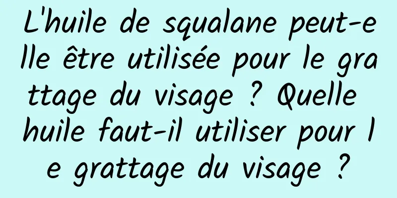 L'huile de squalane peut-elle être utilisée pour le grattage du visage ? Quelle huile faut-il utiliser pour le grattage du visage ?