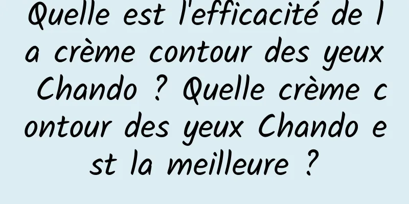 Quelle est l'efficacité de la crème contour des yeux Chando ? Quelle crème contour des yeux Chando est la meilleure ?