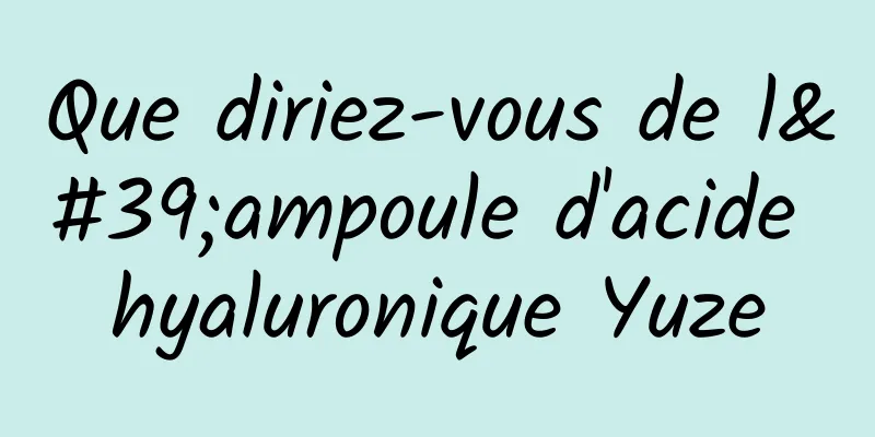Que diriez-vous de l'ampoule d'acide hyaluronique Yuze