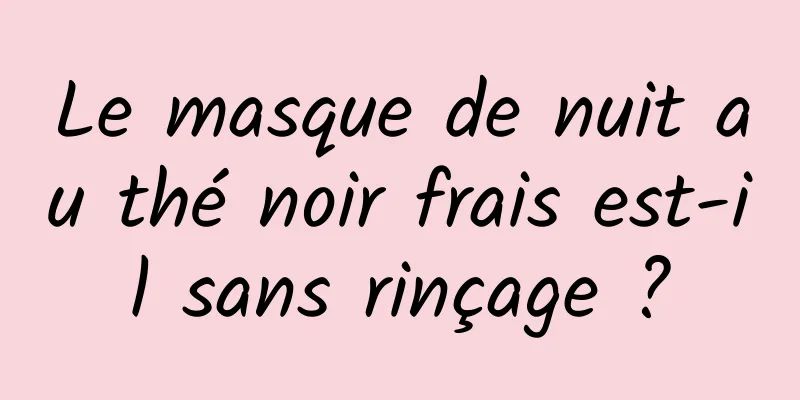 Le masque de nuit au thé noir frais est-il sans rinçage ?