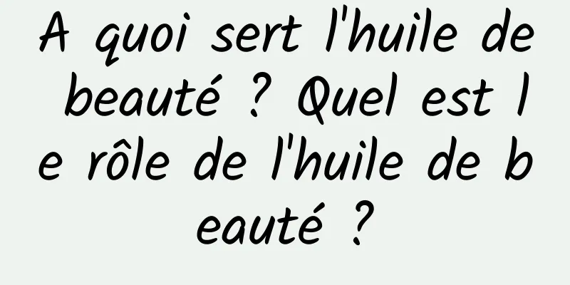 A quoi sert l'huile de beauté ? Quel est le rôle de l'huile de beauté ?