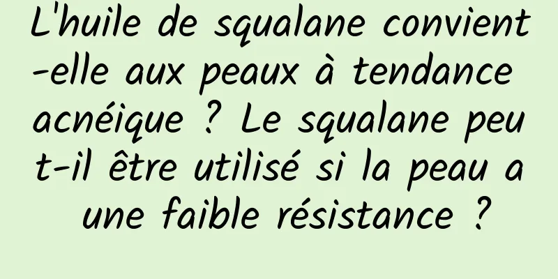L'huile de squalane convient-elle aux peaux à tendance acnéique ? Le squalane peut-il être utilisé si la peau a une faible résistance ?