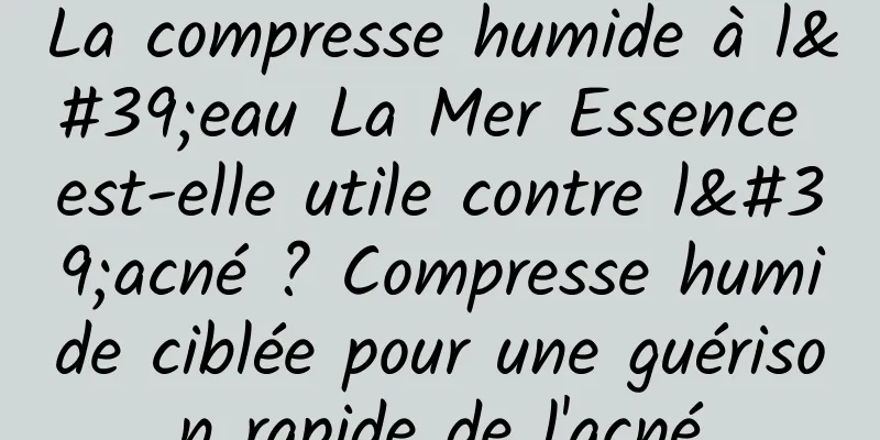 La compresse humide à l'eau La Mer Essence est-elle utile contre l'acné ? Compresse humide ciblée pour une guérison rapide de l'acné
