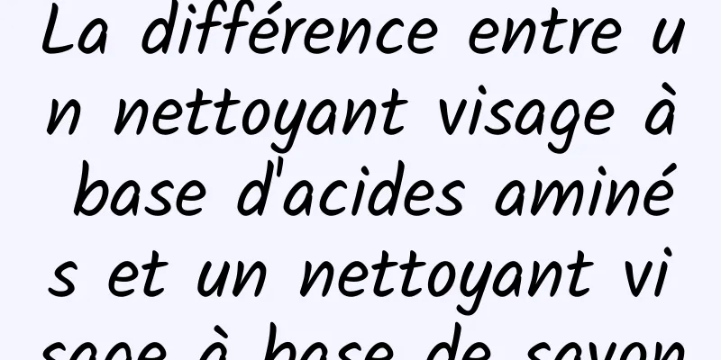 La différence entre un nettoyant visage à base d'acides aminés et un nettoyant visage à base de savon