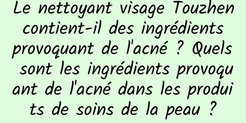 Le nettoyant visage Touzhen contient-il des ingrédients provoquant de l'acné ? Quels sont les ingrédients provoquant de l'acné dans les produits de soins de la peau ?