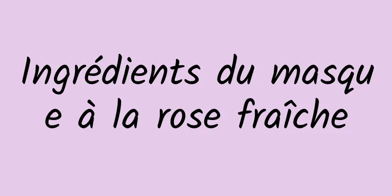 Ingrédients du masque à la rose fraîche