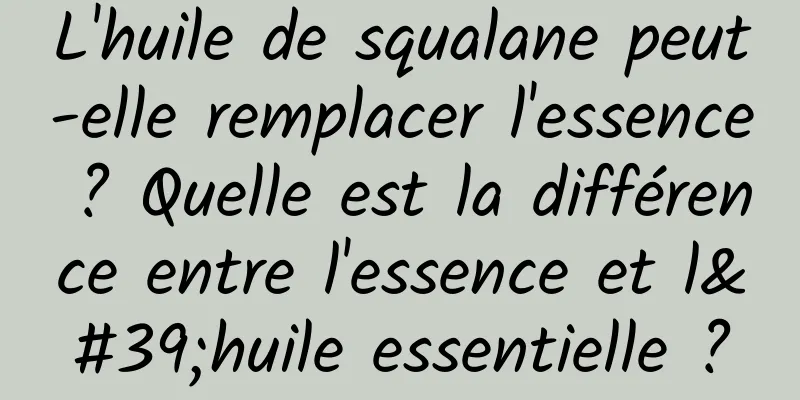 L'huile de squalane peut-elle remplacer l'essence ? Quelle est la différence entre l'essence et l'huile essentielle ?