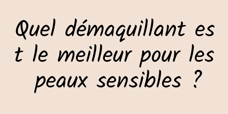 Quel démaquillant est le meilleur pour les peaux sensibles ?