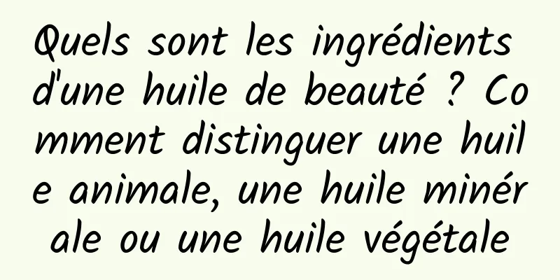 Quels sont les ingrédients d'une huile de beauté ? Comment distinguer une huile animale, une huile minérale ou une huile végétale