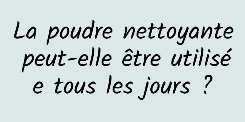 La poudre nettoyante peut-elle être utilisée tous les jours ?