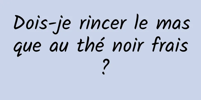 Dois-je rincer le masque au thé noir frais ?