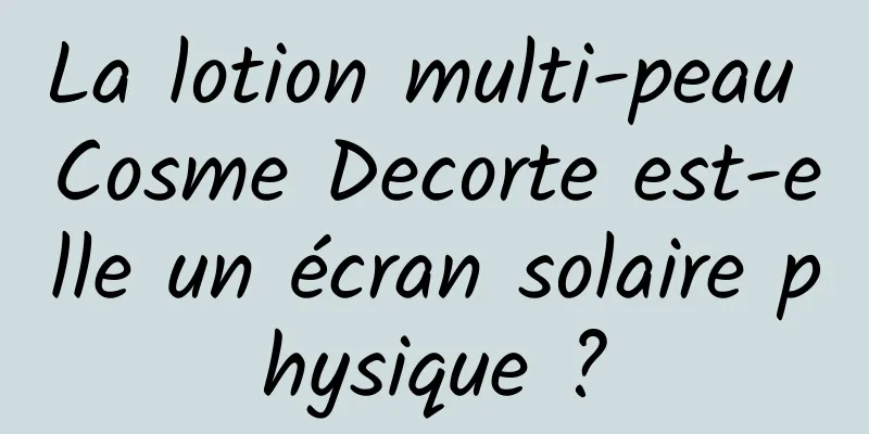 La lotion multi-peau Cosme Decorte est-elle un écran solaire physique ?