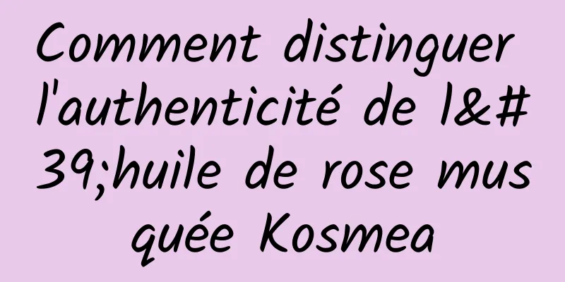 Comment distinguer l'authenticité de l'huile de rose musquée Kosmea