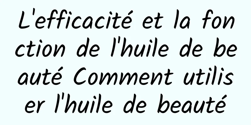 L'efficacité et la fonction de l'huile de beauté Comment utiliser l'huile de beauté