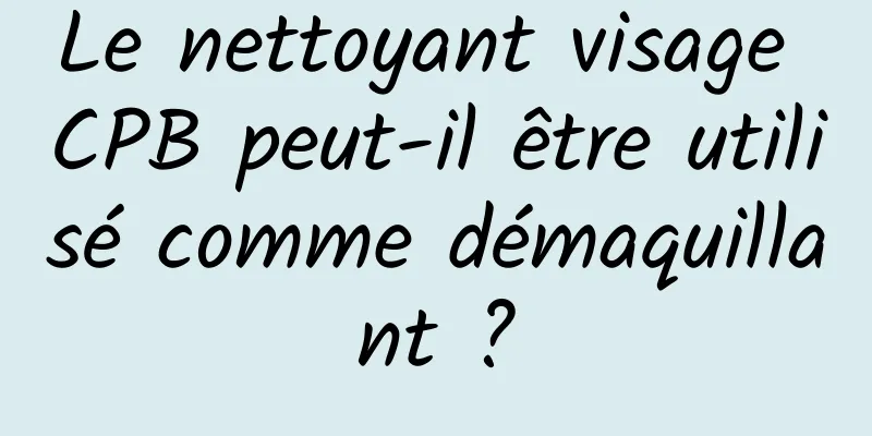 Le nettoyant visage CPB peut-il être utilisé comme démaquillant ?
