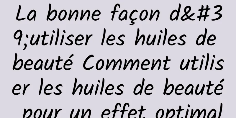 La bonne façon d'utiliser les huiles de beauté Comment utiliser les huiles de beauté pour un effet optimal