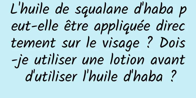 L'huile de squalane d'haba peut-elle être appliquée directement sur le visage ? Dois-je utiliser une lotion avant d'utiliser l'huile d'haba ?