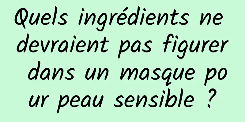 Quels ingrédients ne devraient pas figurer dans un masque pour peau sensible ?