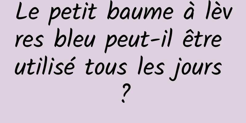 Le petit baume à lèvres bleu peut-il être utilisé tous les jours ?