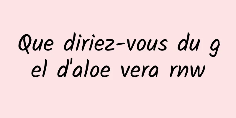 Que diriez-vous du gel d'aloe vera rnw