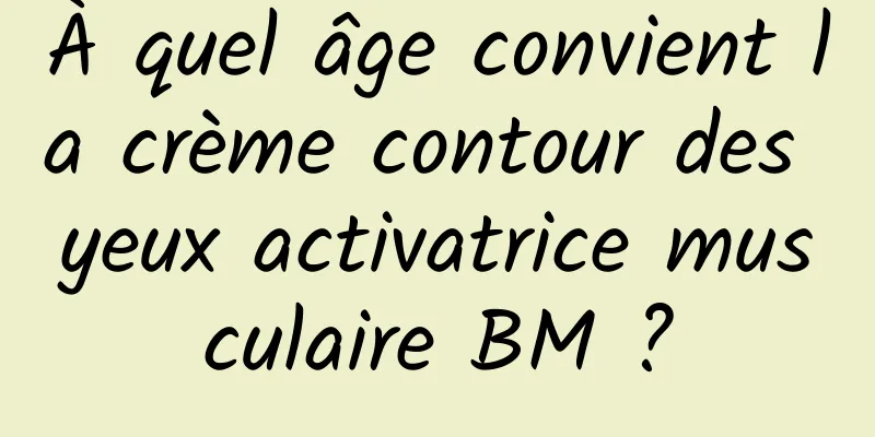 À quel âge convient la crème contour des yeux activatrice musculaire BM ?